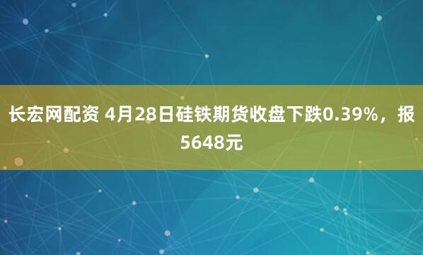 长宏网配资 4月28日硅铁期货收盘下跌0.39%，报5648元
