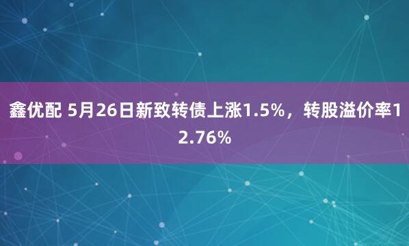 鑫优配 5月26日新致转债上涨1.5%，转股溢价率12.76%