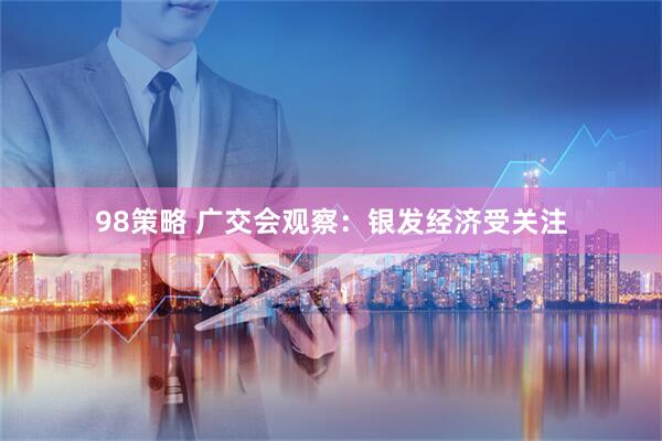 98策略 广交会观察：银发经济受关注