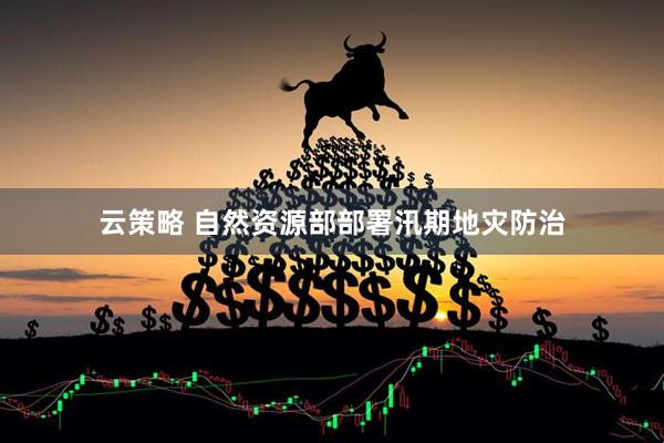 云策略 自然资源部部署汛期地灾防治
