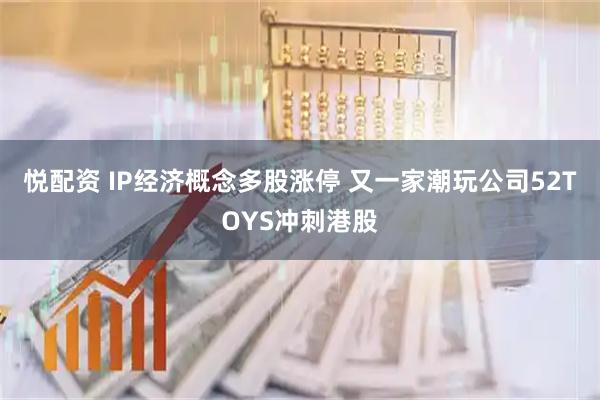 悦配资 IP经济概念多股涨停 又一家潮玩公司52TOYS冲刺港股