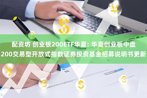 配资坊 创业板200ETF华夏: 华夏创业板中盘200交易型开放式指数证券投资基金招募说明书更新