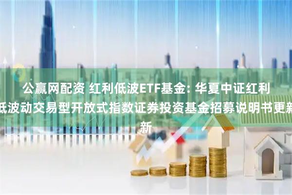 公赢网配资 红利低波ETF基金: 华夏中证红利低波动交易型开放式指数证券投资基金招募说明书更新