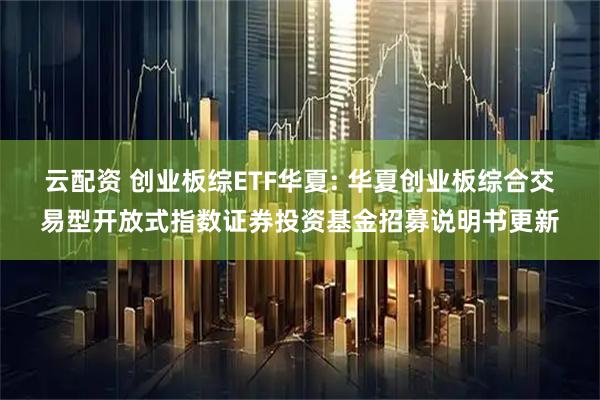 云配资 创业板综ETF华夏: 华夏创业板综合交易型开放式指数证券投资基金招募说明书更新
