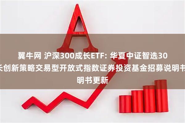 翼牛网 沪深300成长ETF: 华夏中证智选300成长创新策略交易型开放式指数证券投资基金招募说明书更新