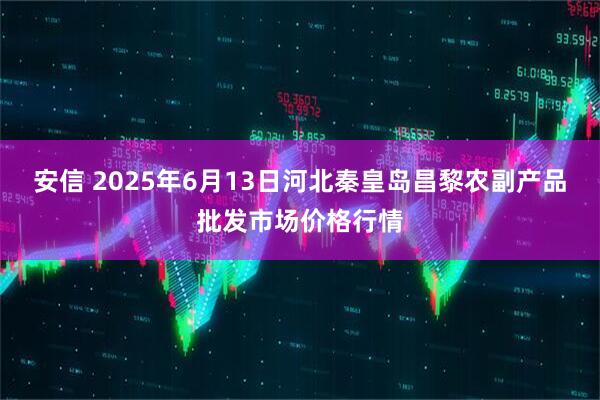 安信 2025年6月13日河北秦皇岛昌黎农副产品批发市场价格行情