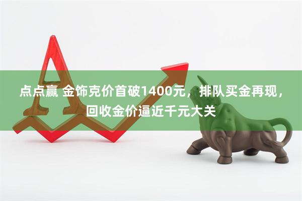 点点赢 金饰克价首破1400元，排队买金再现，回收金价逼近千元大关