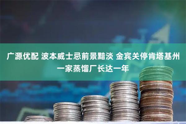 广源优配 波本威士忌前景黯淡 金宾关停肯塔基州一家蒸馏厂长达一年
