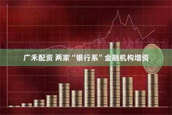 广禾配资 两家“银行系”金融机构增资
