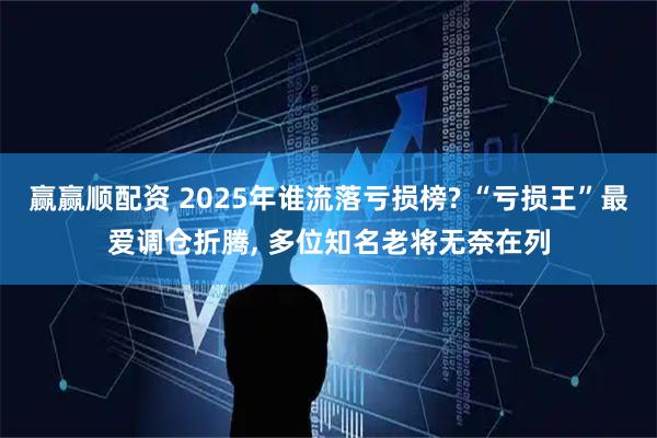 赢赢顺配资 2025年谁流落亏损榜? “亏损王”最爱调仓折腾, 多位知名老将无奈在列