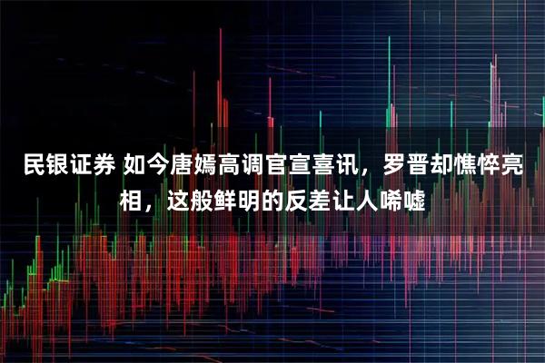 民银证券 如今唐嫣高调官宣喜讯，罗晋却憔悴亮相，这般鲜明的反差让人唏嘘