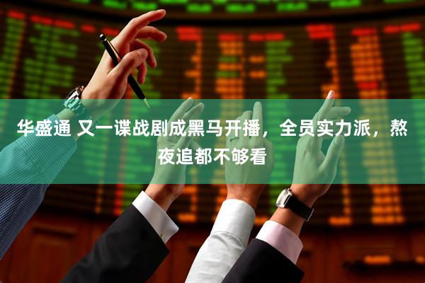 华盛通 又一谍战剧成黑马开播，全员实力派，熬夜追都不够看