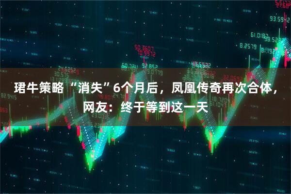 珺牛策略 “消失”6个月后,凤凰传奇再次合体,网友:终于等到这一天