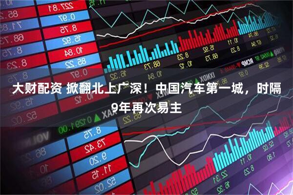 大财配资 掀翻北上广深！中国汽车第一城，时隔9年再次易主