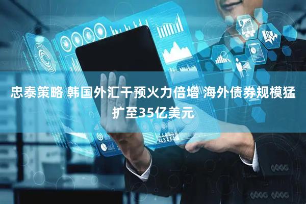 忠泰策略 韩国外汇干预火力倍增 海外债券规模猛扩至35亿美元