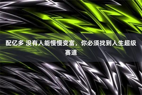 配亿多 没有人能慢慢变富，你必须找到人生超级赛道