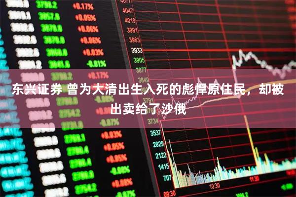 东兴证券 曾为大清出生入死的彪悍原住民，却被出卖给了沙俄
