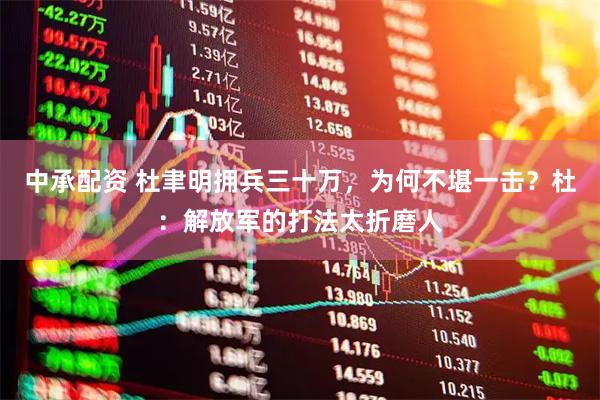 中承配资 杜聿明拥兵三十万，为何不堪一击？杜：解放军的打法太折磨人