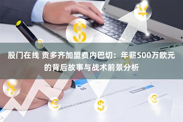 股门在线 贡多齐加盟费内巴切：年薪500万欧元的背后故事与战术前景分析
