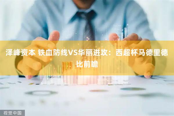 泽峰资本 铁血防线VS华丽进攻：西超杯马德里德比前瞻
