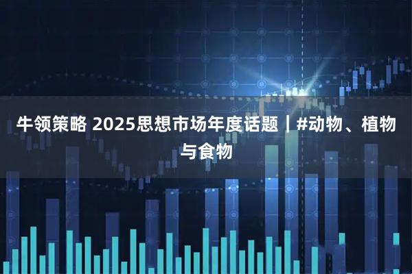 牛领策略 2025思想市场年度话题｜#动物、植物与食物