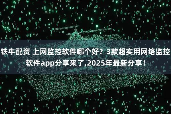 铁牛配资 上网监控软件哪个好？3款超实用网络监控软件app分享来了,2025年最新分享！
