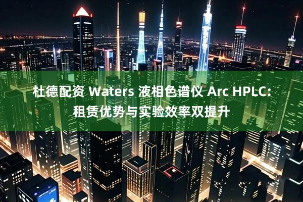 杜德配资 Waters 液相色谱仪 Arc HPLC：租赁优势与实验效率双提升