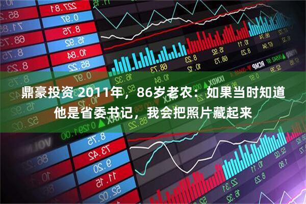 鼎豪投资 2011年，86岁老农：如果当时知道他是省委书记，我会把照片藏起来