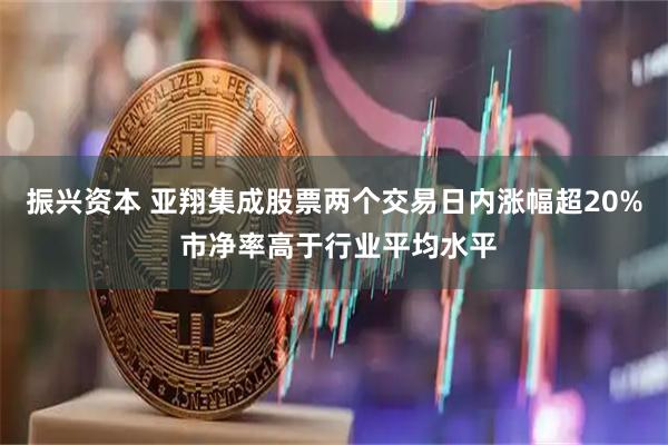 振兴资本 亚翔集成股票两个交易日内涨幅超20% 市净率高于行业平均水平
