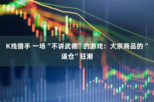 K线猎手 一场“不讲武德”的游戏：大宗商品的“逼仓”狂潮