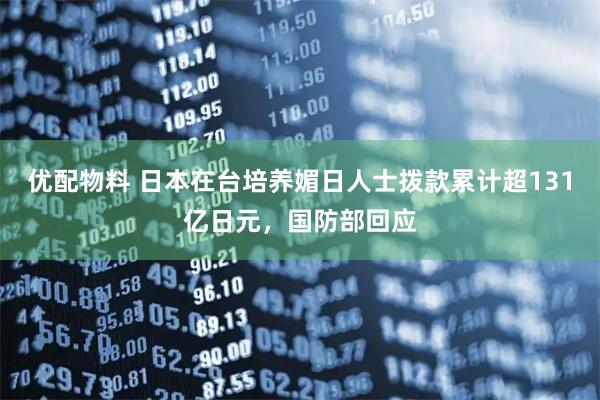 优配物料 日本在台培养媚日人士拨款累计超131亿日元，国防部回应