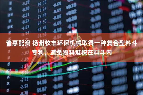 普惠配资 扬州牧丰环保机械取得一种复合型料斗专利，避免物料堆积在料斗内