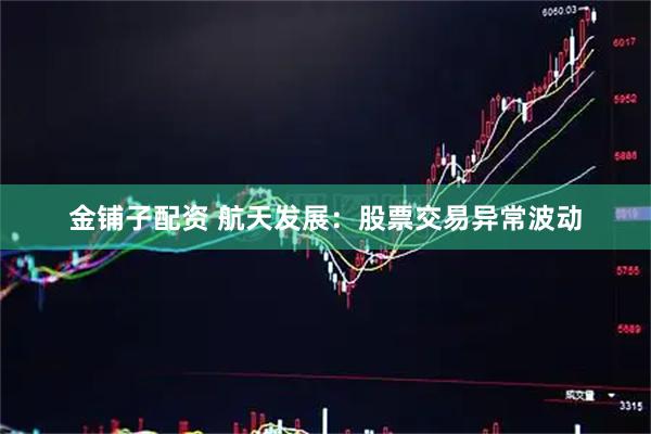 金铺子配资 航天发展：股票交易异常波动