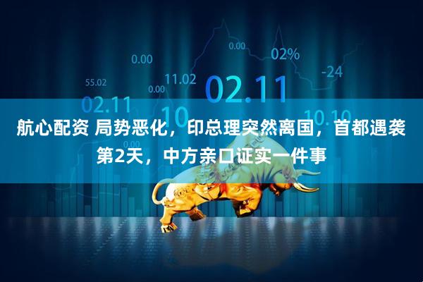 航心配资 局势恶化,印总理突然离国,首都遇袭第2天,中方亲口证实一件事