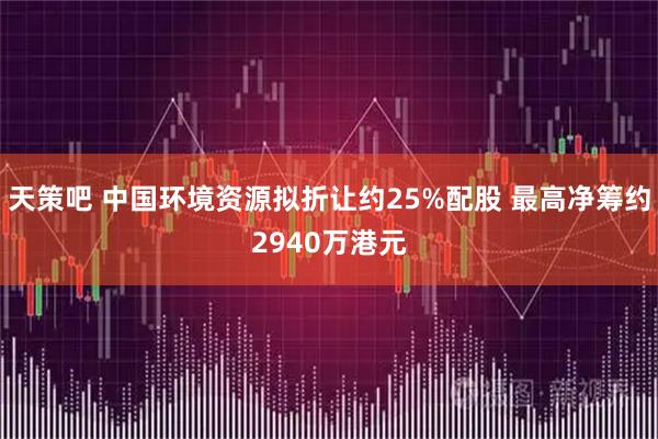 天策吧 中国环境资源拟折让约25%配股 最高净筹约2940万港元