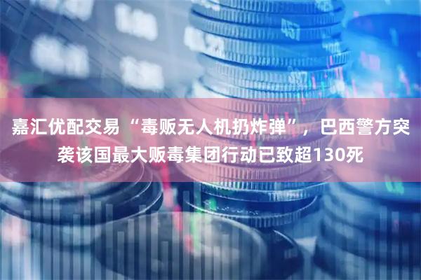 嘉汇优配交易 “毒贩无人机扔炸弹”，巴西警方突袭该国最大贩毒集团行动已致超130死