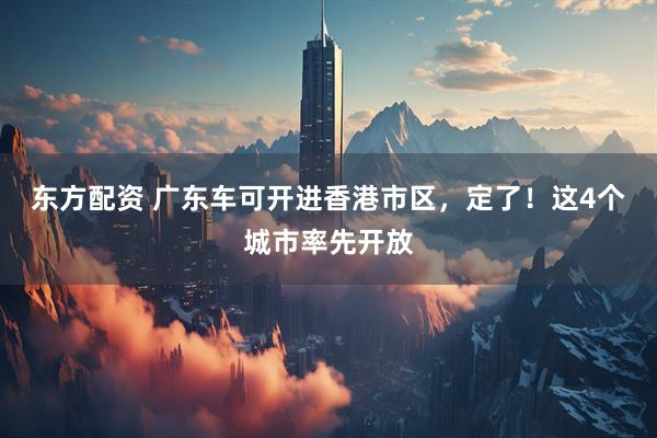 东方配资 广东车可开进香港市区,定了!这4个城市率先开放