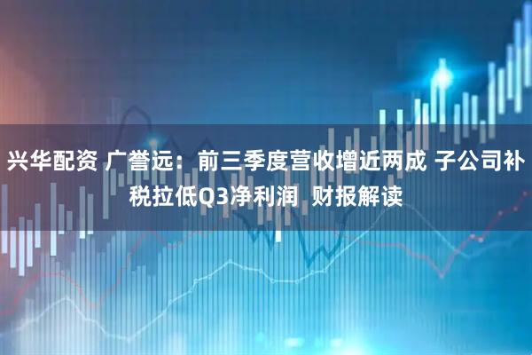 兴华配资 广誉远：前三季度营收增近两成 子公司补税拉低Q3净利润  财报解读