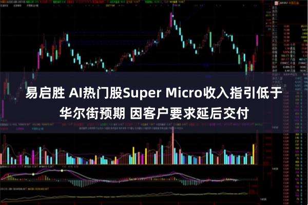 易启胜 AI热门股Super Micro收入指引低于华尔街预期 因客户要求延后交付