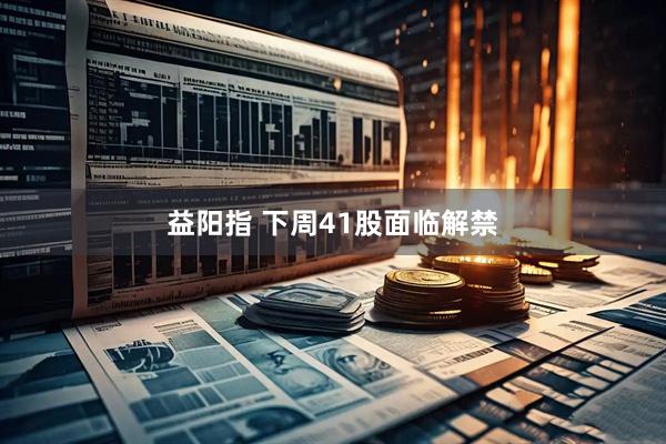 益阳指 下周41股面临解禁
