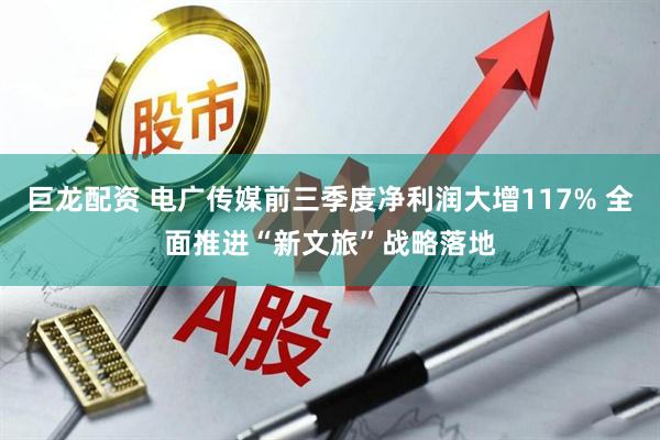 巨龙配资 电广传媒前三季度净利润大增117% 全面推进“新文旅”战略落地