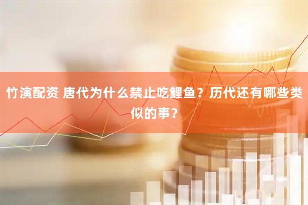 竹演配资 唐代为什么禁止吃鲤鱼？历代还有哪些类似的事？