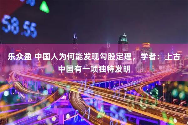 乐众盈 中国人为何能发现勾股定理,学者:上古中国有一项独特发明