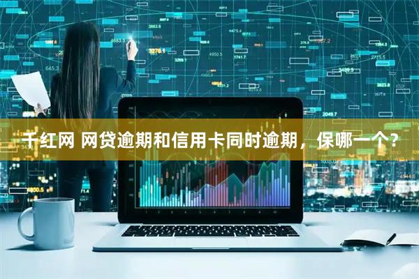 千红网 网贷逾期和信用卡同时逾期，保哪一个？