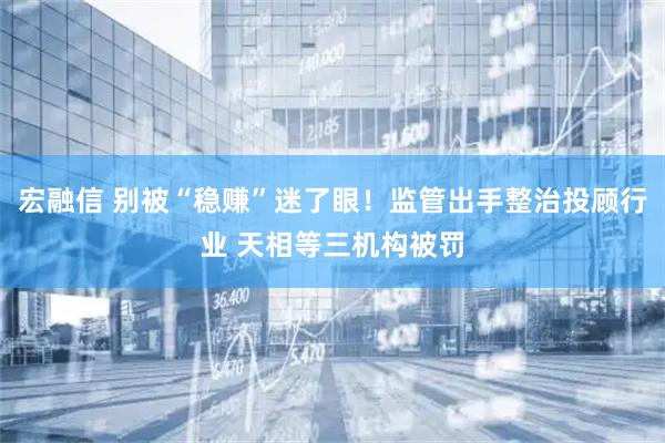 宏融信 别被“稳赚”迷了眼！监管出手整治投顾行业 天相等三机构被罚
